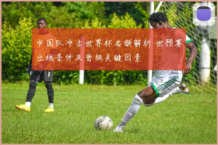 中国队冲击世界杯名额解析 世预赛出线条件及晋级关键因素