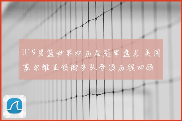 U19男篮世界杯历届冠军盘点 美国塞尔维亚领衔多队登顶历程回顾