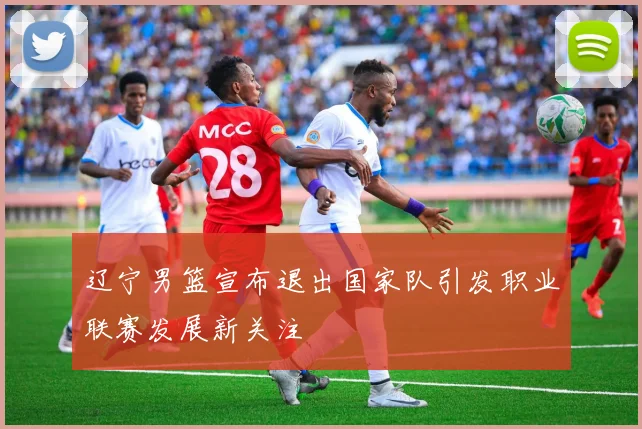 辽宁男篮宣布退出国家队引发职业联赛发展新关注