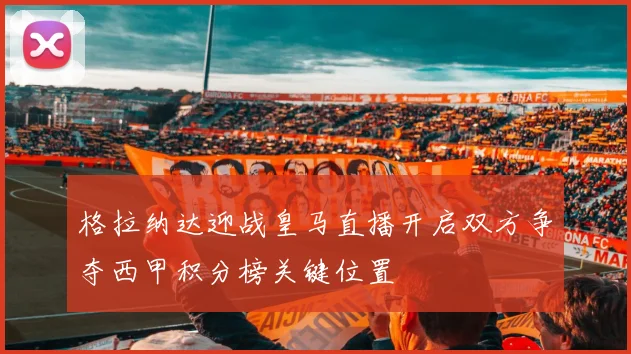 格拉纳达迎战皇马直播开启双方争夺西甲积分榜关键位置