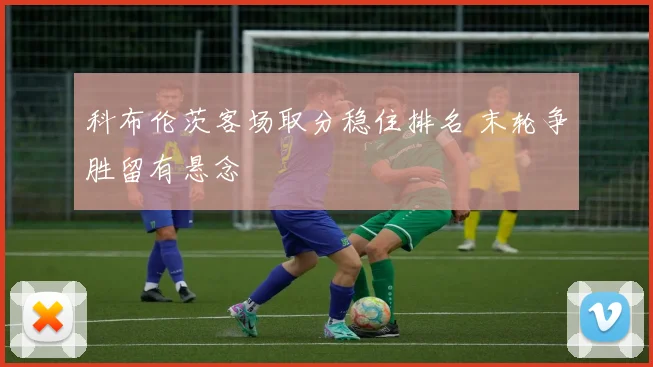 科布伦茨客场取分稳住排名 末轮争胜留有悬念