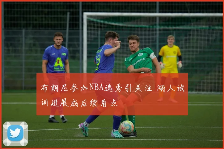 布朗尼参加NBA选秀引关注 湖人试训进展成后续看点