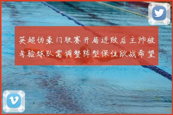 英超伪豪门联赛开局连败后主帅被考验球队需调整阵型保住欧战希望