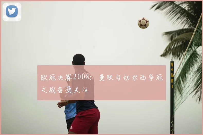欧冠决赛2008：曼联与切尔西争冠之战备受关注