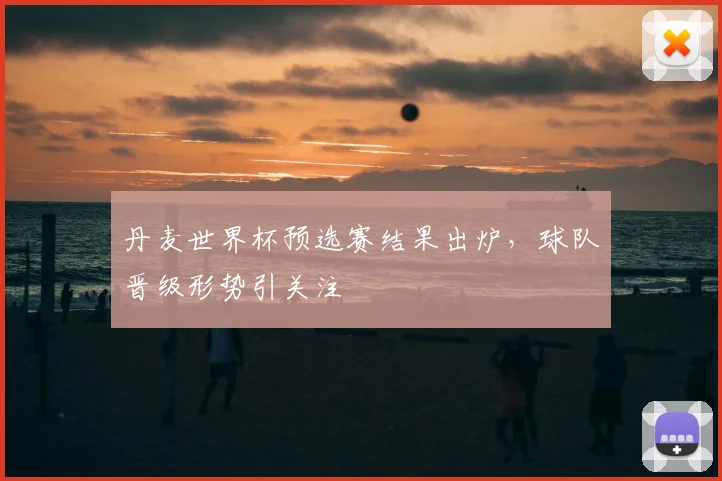 丹麦世界杯预选赛结果出炉,球队晋级形势引关注