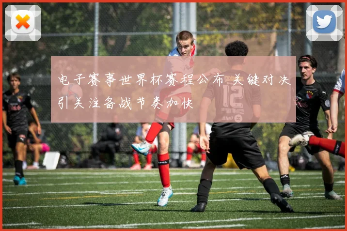 电子赛事世界杯赛程公布 关键对决引关注备战节奏加快