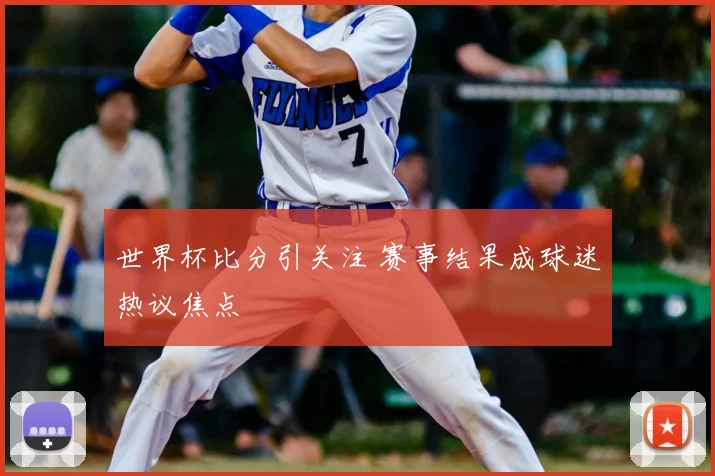 世界杯比分引关注 赛事结果成球迷热议焦点