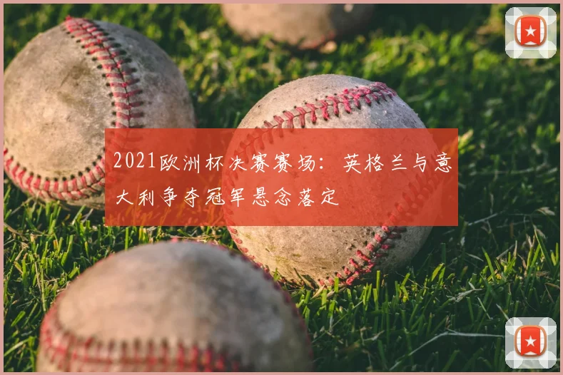 2021欧洲杯决赛赛场：英格兰与意大利争夺冠军悬念落定