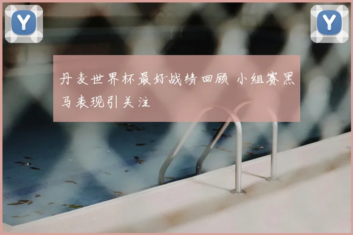 丹麦世界杯最好战绩回顾 小组赛黑马表现引关注