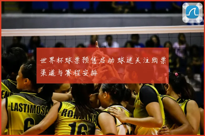 世界杯球票预售启动 球迷关注购票渠道与赛程安排