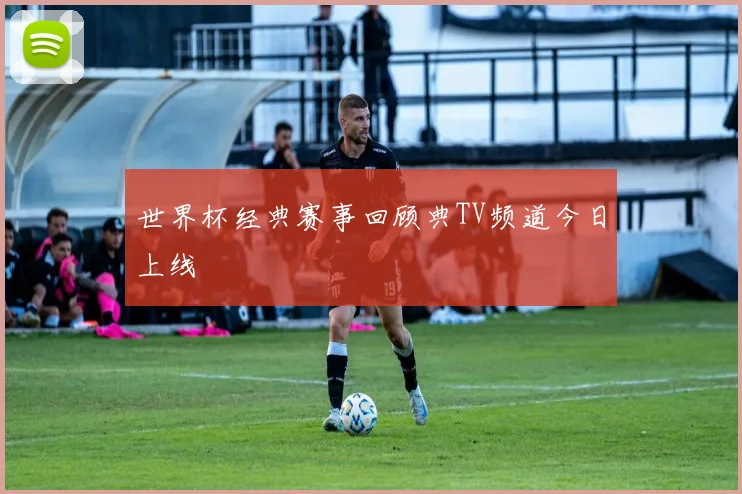 世界杯经典赛事回顾典TV频道今日上线