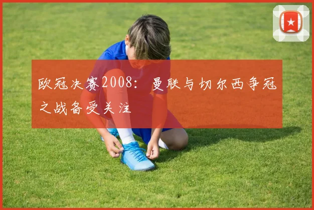 欧冠决赛2008：曼联与切尔西争冠之战备受关注