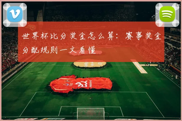 世界杯比分奖金怎么算：赛事奖金分配规则一文看懂