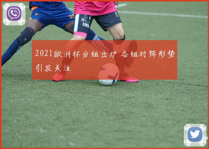 2021欧洲杯分组出炉 各组对阵形势引发关注